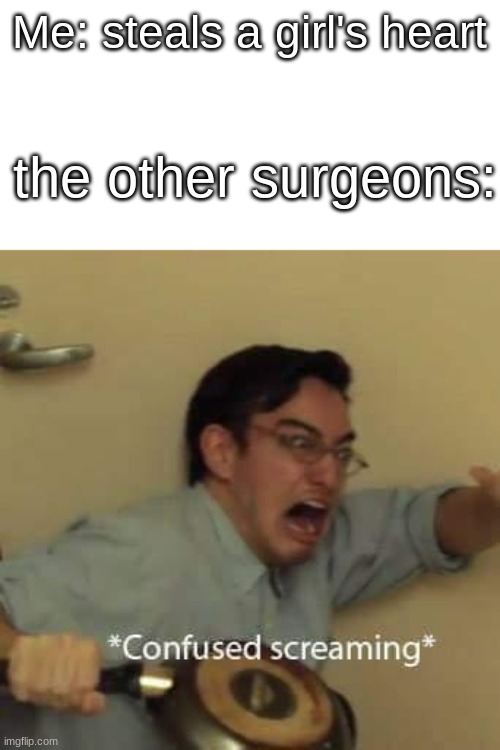filthy frank confused scream | Me: steals a girl's heart; the other surgeons: | image tagged in filthy frank confused scream,confused screaming,surgeon,how did this happen | made w/ Imgflip meme maker