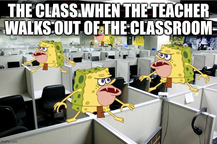 caveman | THE CLASS WHEN THE TEACHER WALKS OUT OF THE CLASSROOM | image tagged in caveman spongebob call center | made w/ Imgflip meme maker