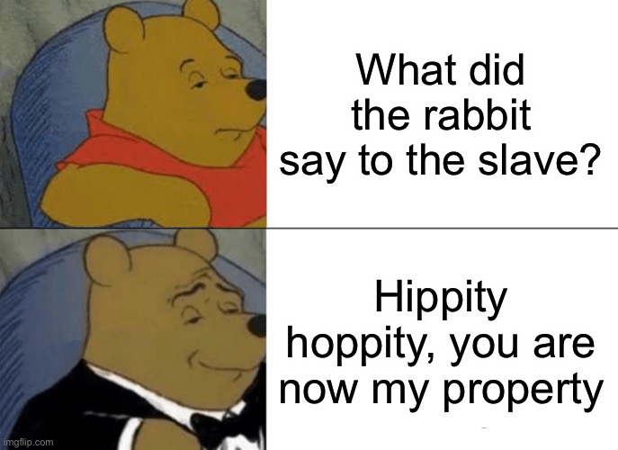 LOL | What did the rabbit say to the slave? Hippity hoppity, you are now my property | image tagged in memes,tuxedo winnie the pooh | made w/ Imgflip meme maker