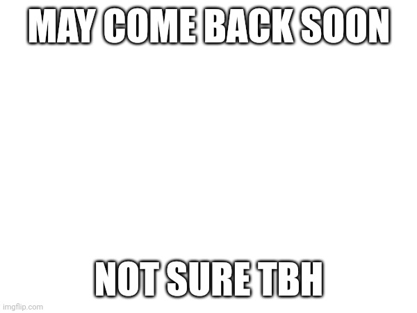 perhaps | MAY COME BACK SOON; NOT SURE TBH | image tagged in comeback,finally,im so happy lol | made w/ Imgflip meme maker