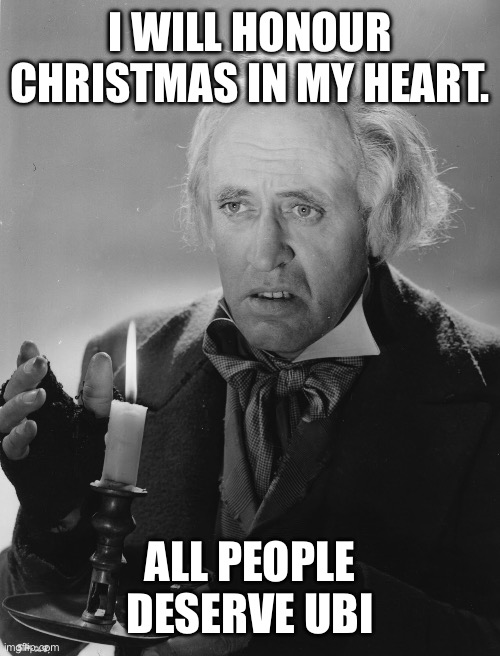 Scrooge | I WILL HONOUR CHRISTMAS IN MY HEART. ALL PEOPLE DESERVE UBI | image tagged in scrooge,christmas,a christmas carol | made w/ Imgflip meme maker