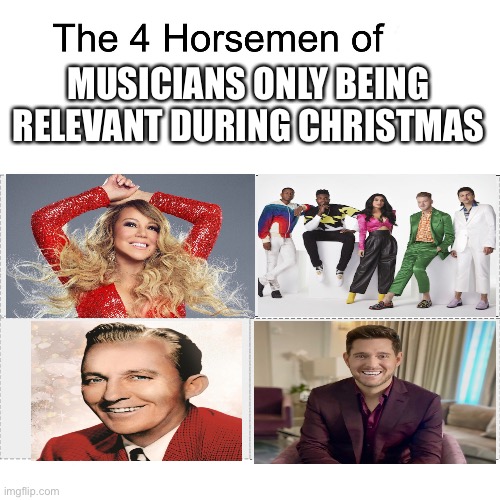 If you listen to any of these outside of Christmas time upvote | MUSICIANS ONLY BEING RELEVANT DURING CHRISTMAS | image tagged in four horsemen,christmas | made w/ Imgflip meme maker