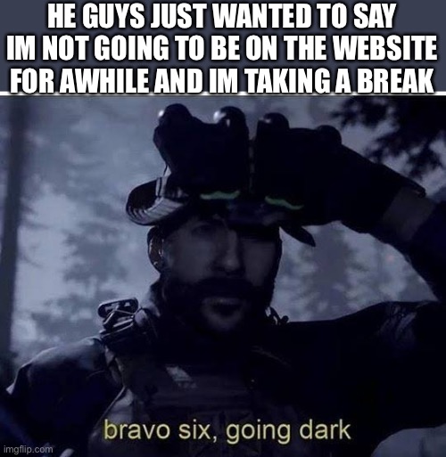 See you guys soon:) | HE GUYS JUST WANTED TO SAY IM NOT GOING TO BE ON THE WEBSITE FOR AWHILE AND IM TAKING A BREAK | image tagged in bravo six going dark,break,bye bye | made w/ Imgflip meme maker