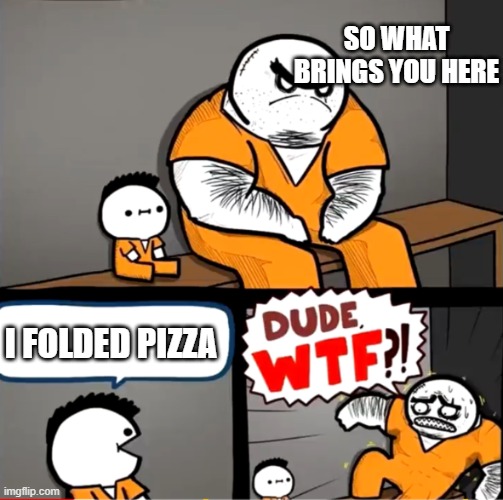 WHO EVEN FOLDS THEIR PIZZA | SO WHAT BRINGS YOU HERE; I FOLDED PIZZA | image tagged in surprised bulky prisoner | made w/ Imgflip meme maker