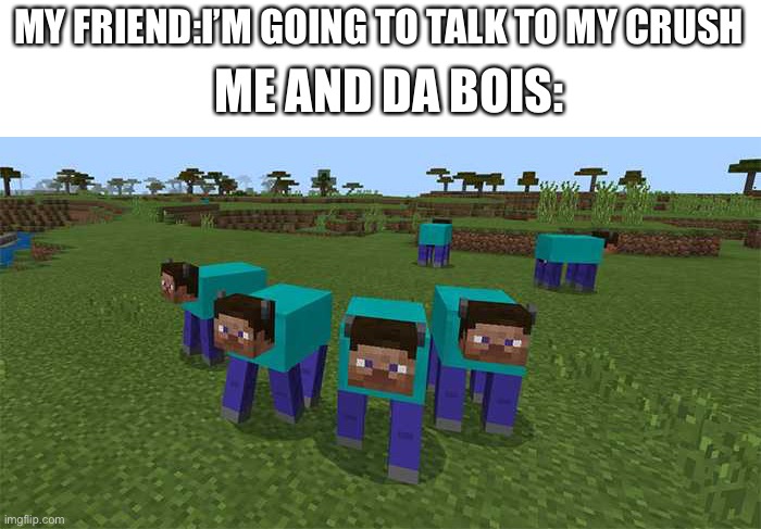 me and the boys | MY FRIEND:I’M GOING TO TALK TO MY CRUSH; ME AND DA BOIS: | image tagged in me and the boys | made w/ Imgflip meme maker