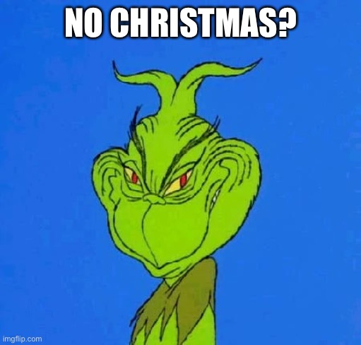 No Christmas? | NO CHRISTMAS? | image tagged in christmas,the grinch,no bitches | made w/ Imgflip meme maker