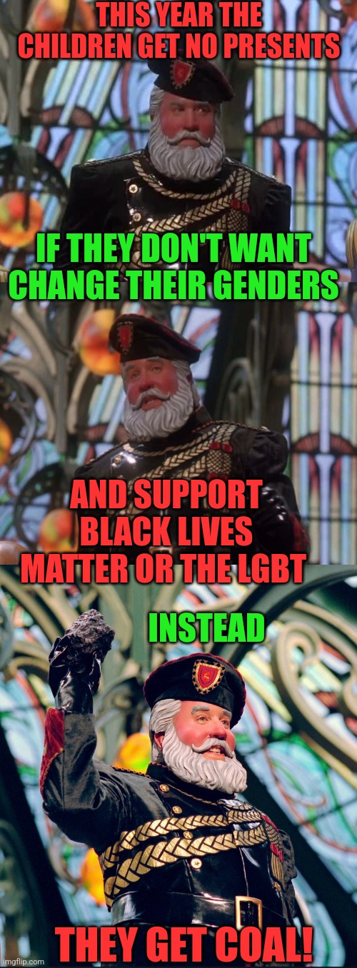LIBERAL COMMUNIST SANTA: | THIS YEAR THE CHILDREN GET NO PRESENTS; IF THEY DON'T WANT CHANGE THEIR GENDERS; AND SUPPORT BLACK LIVES MATTER OR THE LGBT; INSTEAD; THEY GET COAL! | image tagged in santa claus,liberal logic,communist,politics | made w/ Imgflip meme maker
