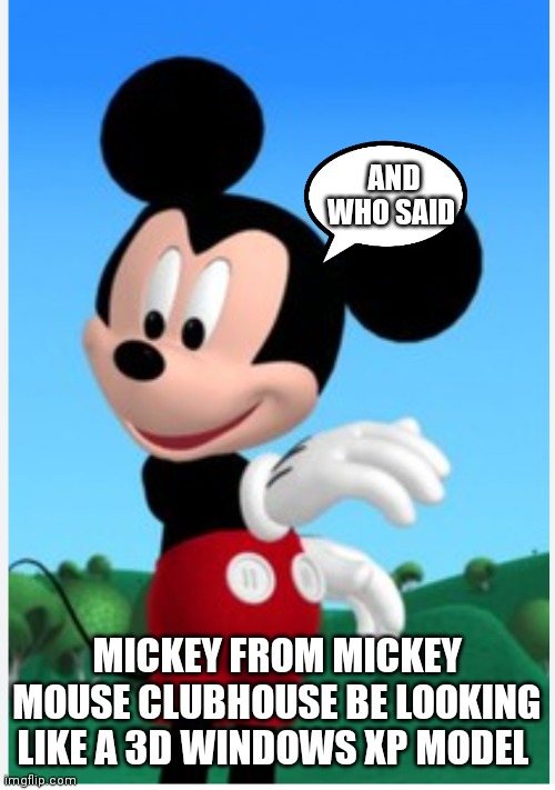 He just does | AND WHO SAID; MICKEY FROM MICKEY MOUSE CLUBHOUSE BE LOOKING LIKE A 3D WINDOWS XP MODEL | image tagged in funny memes,mickey mouse | made w/ Imgflip meme maker