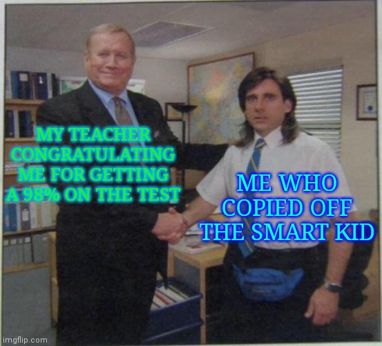 the office handshake | MY TEACHER CONGRATULATING ME FOR GETTING A 98% ON THE TEST; ME WHO COPIED OFF THE SMART KID | image tagged in the office handshake | made w/ Imgflip meme maker