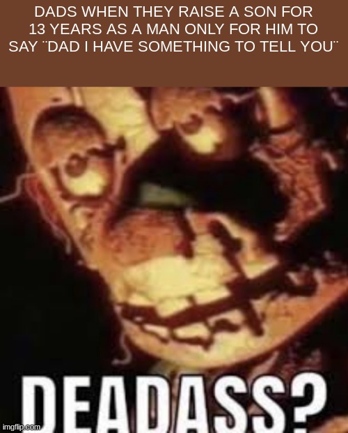 deadass? | DADS WHEN THEY RAISE A SON FOR 13 YEARS AS A MAN ONLY FOR HIM TO SAY ¨DAD I HAVE SOMETHING TO TELL YOU¨ | image tagged in deadass | made w/ Imgflip meme maker