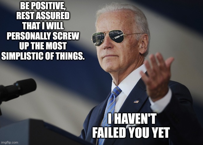 Screw up | BE POSITIVE, REST ASSURED THAT I WILL PERSONALLY SCREW UP THE MOST SIMPLISTIC OF THINGS. I HAVEN'T FAILED YOU YET | image tagged in joe biden come at me bro | made w/ Imgflip meme maker