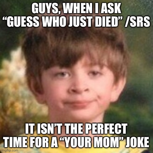 but what if its true | GUYS, WHEN I ASK “GUESS WHO JUST DIED” /SRS; IT ISN’T THE PERFECT TIME FOR A “YOUR MOM” JOKE | image tagged in annoyed face | made w/ Imgflip meme maker