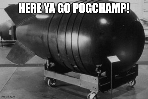 Nuclear Bomb | HERE YA GO POGCHAMP! | image tagged in nuclear bomb | made w/ Imgflip meme maker