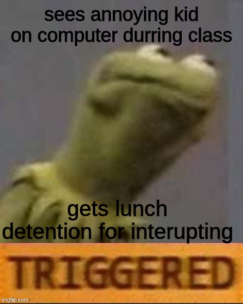 Kermit Triggered | sees annoying kid on computer durring class; gets lunch detention for interupting | image tagged in kermit triggered | made w/ Imgflip meme maker
