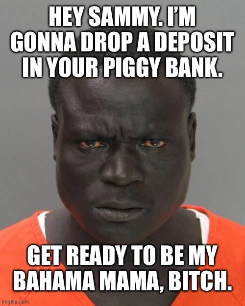 Sam Bankman-Fried is gonna be somebody’s Bahama Mama in prison | HEY SAMMY. I’M GONNA DROP A DEPOSIT IN YOUR PIGGY BANK. GET READY TO BE MY
BAHAMA MAMA, BITCH. | image tagged in memes,sam bankman-fried,prison,ftx,bahamas,congress | made w/ Imgflip meme maker