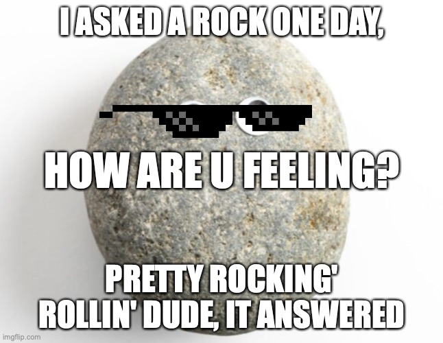 Rockin' Rollin' | I ASKED A ROCK ONE DAY, HOW ARE U FEELING? PRETTY ROCKING' ROLLIN' DUDE, IT ANSWERED | image tagged in rock and roll | made w/ Imgflip meme maker