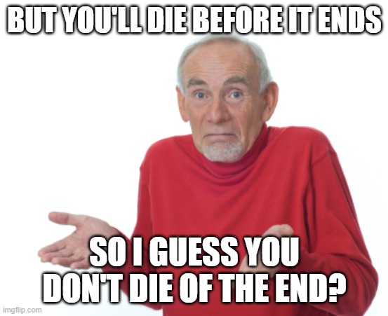 Guess I'll die  | BUT YOU'LL DIE BEFORE IT ENDS SO I GUESS YOU DON'T DIE OF THE END? | image tagged in guess i'll die | made w/ Imgflip meme maker