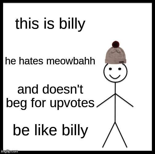 Be Like Bill Meme | this is billy; he hates meowbahh; and doesn't beg for upvotes; be like billy | image tagged in memes,be like billy,billy,meowbahh,upvote beggars,stop upvote begging | made w/ Imgflip meme maker