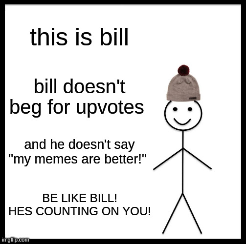 Be Like Bill | this is bill; bill doesn't beg for upvotes; and he doesn't say "my memes are better!''; BE LIKE BILL! HES COUNTING ON YOU! | image tagged in memes,be like bill | made w/ Imgflip meme maker
