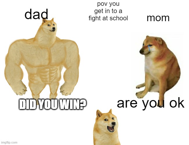 Buff Doge vs. Cheems Meme | pov you get in to a fight at school; dad; mom; are you ok; DID YOU WIN? | image tagged in memes,buff doge vs cheems | made w/ Imgflip meme maker