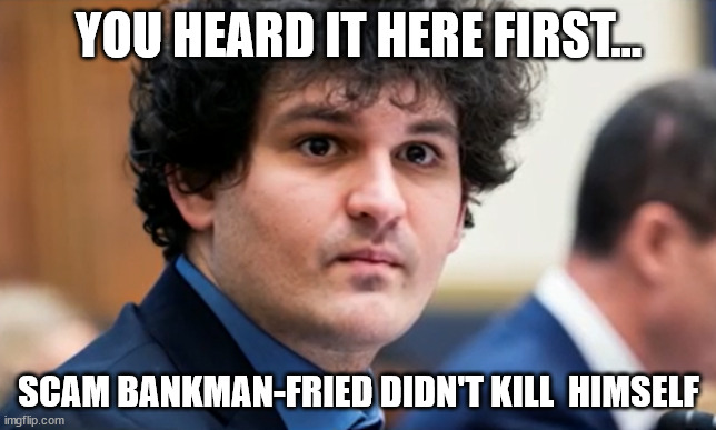 Will SBF get a chance to squeal on his money laundering for the Biden regime? | YOU HEARD IT HERE FIRST... SCAM BANKMAN-FRIED DIDN'T KILL  HIMSELF | image tagged in corrupt,liberal | made w/ Imgflip meme maker