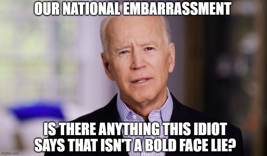 Joetatoe makes Trump look like Churchill. | OUR NATIONAL EMBARRASSMENT; IS THERE ANYTHING THIS IDIOT SAYS THAT ISN'T A BOLD FACE LIE? | image tagged in democrats,liberals,woke,leftists,joe biden,dimwits | made w/ Imgflip meme maker