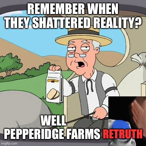 Pepperidge Farm Remembers Meme | REMEMBER WHEN THEY SHATTERED REALITY? WELL PEPPERIDGE FARMS RETRUTH | image tagged in memes,pepperidge farm remembers | made w/ Imgflip meme maker