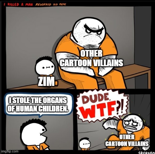 'Dark Harvest' was quite the morbid episode... | OTHER CARTOON VILLAINS; ZIM; I STOLE THE ORGANS OF HUMAN CHILDREN. OTHER CARTOON VILLAINS | image tagged in srgrafo dude wtf,invader zim,nickelodeon,villains | made w/ Imgflip meme maker