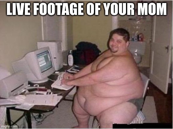 Lbozo | LIVE FOOTAGE OF YOUR MOM | image tagged in really fat guy on computer,funny,memes,school,gaming,your mom | made w/ Imgflip meme maker