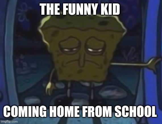 Sad spongebob | THE FUNNY KID; COMING HOME FROM SCHOOL | image tagged in sad spongebob,memes,school | made w/ Imgflip meme maker
