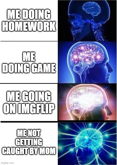 Expanding Brain Meme | ME DOING HOMEWORK; ME DOING GAME; ME GOING ON IMGFLIP; ME NOT GETTING CAUGHT BY MOM | image tagged in memes,expanding brain | made w/ Imgflip meme maker