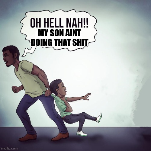 Oh hell nah | MY SON AINT DOING THAT SHIT | image tagged in oh hell nah | made w/ Imgflip meme maker