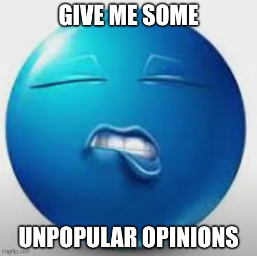 Blue Guy Sheesh | GIVE ME SOME; UNPOPULAR OPINIONS | image tagged in blue guy sheesh | made w/ Imgflip meme maker