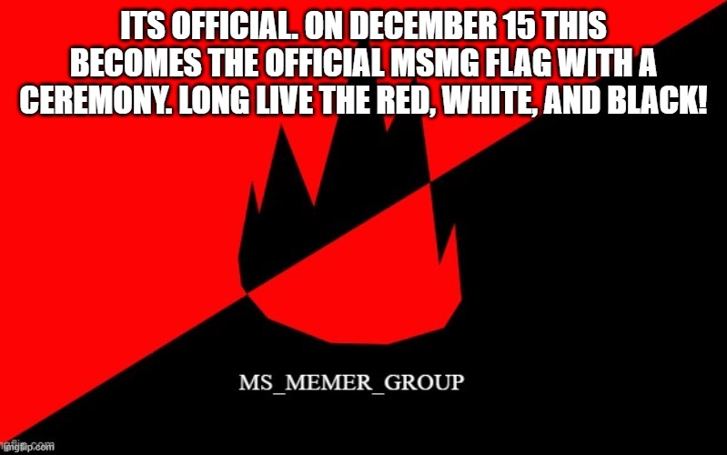 The old flag will remain official and flown at official places until then but you can start hoisting it now | ITS OFFICIAL. ON DECEMBER 15 THIS BECOMES THE OFFICIAL MSMG FLAG WITH A CEREMONY. LONG LIVE THE RED, WHITE, AND BLACK! | made w/ Imgflip meme maker