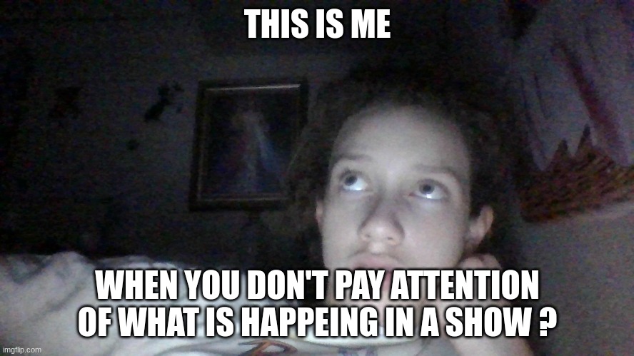 THIS IS ME; WHEN YOU DON'T PAY ATTENTION OF WHAT IS HAPPEING IN A SHOW ? | image tagged in funny memes | made w/ Imgflip meme maker