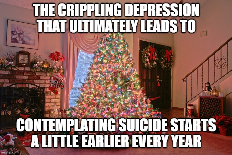 xmas tree | THE CRIPPLING DEPRESSION THAT ULTIMATELY LEADS TO; CONTEMPLATING SUICIDE STARTS A LITTLE EARLIER EVERY YEAR | image tagged in xmas tree | made w/ Imgflip meme maker