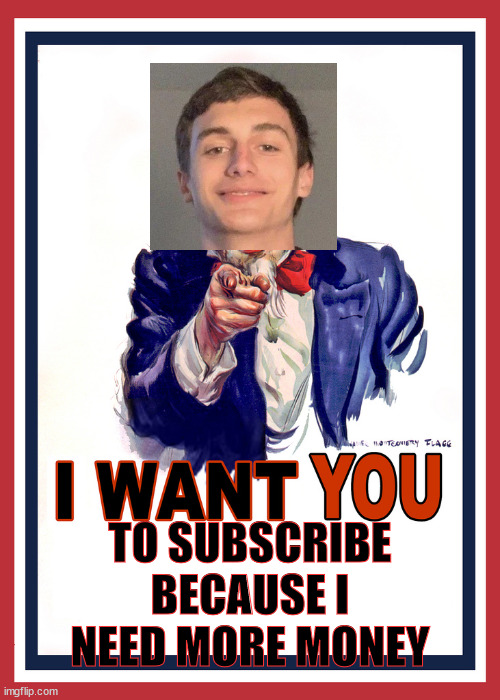 orangepeanut wants you to subscribe | TO SUBSCRIBE BECAUSE I NEED MORE MONEY | image tagged in i want you,orangepeanut,subscribe,youtube,orangepeanut wants you to subscribe | made w/ Imgflip meme maker