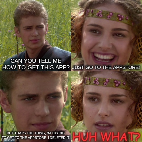 I've deleted the appstore. | CAN YOU TELL ME HOW TO GET THIS APP? JUST GO TO THE APPSTORE! HUH WHAT? BUT THAT'S THE THING, I'M TRYING TO GET TO THE APPSTORE. I DELETED IT. | image tagged in anakin padme 4 panel | made w/ Imgflip meme maker