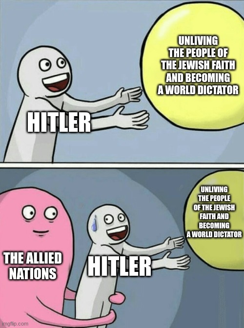 Running Away Balloon Meme | UNLIVING THE PEOPLE OF THE JEWISH FAITH AND BECOMING A WORLD DICTATOR; HITLER; UNLIVING THE PEOPLE OF THE JEWISH FAITH AND BECOMING A WORLD DICTATOR; THE ALLIED NATIONS; HITLER | image tagged in memes,running away balloon,hitler,ww2 | made w/ Imgflip meme maker