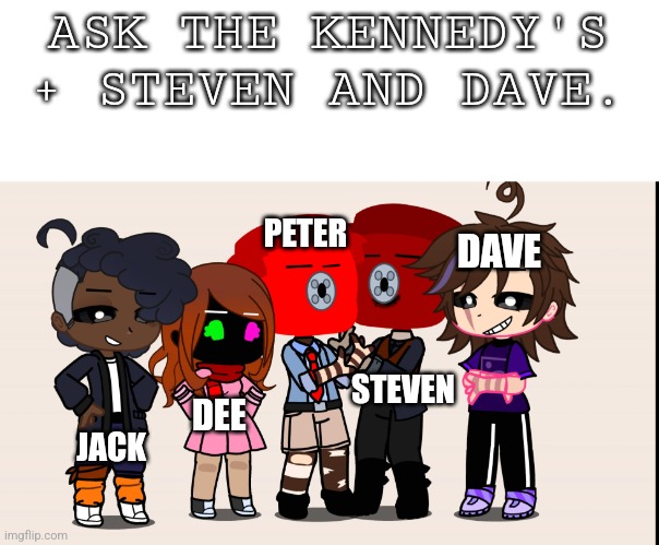 No NSFW pls. Also I'll post these whenever I can. Sry. | ASK THE KENNEDY'S + STEVEN AND DAVE. PETER; DAVE; STEVEN; DEE; JACK | image tagged in cool | made w/ Imgflip meme maker
