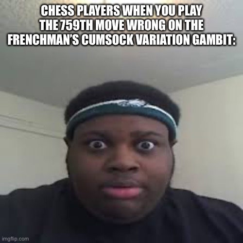edp | CHESS PLAYERS WHEN YOU PLAY THE 759TH MOVE WRONG ON THE FRENCHMAN’S CUMSOCK VARIATION GAMBIT: | image tagged in edp | made w/ Imgflip meme maker