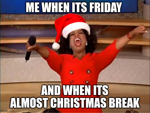 i cant wait | ME WHEN ITS FRIDAY; AND WHEN ITS ALMOST CHRISTMAS BREAK | image tagged in memes,oprah you get a | made w/ Imgflip meme maker