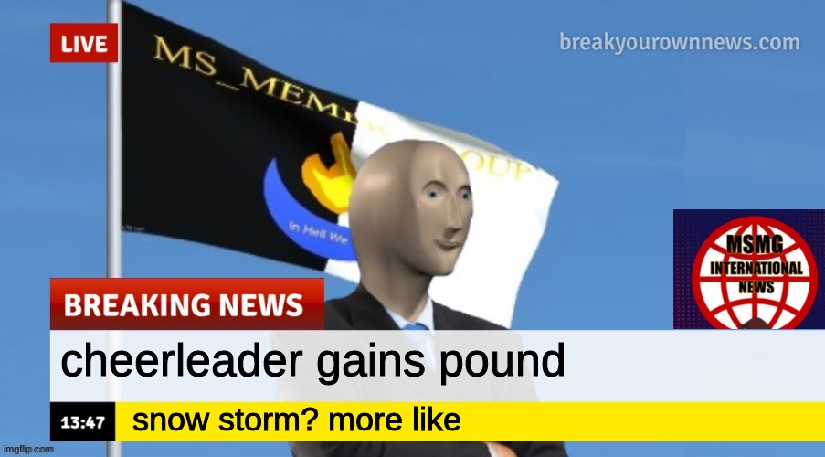MSMG News (OLD, DO NOT USE) | cheerleader gains pound; snow storm? more like | image tagged in msmg news | made w/ Imgflip meme maker