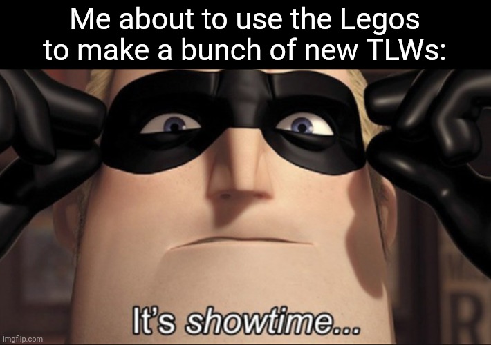 It's showtime | Me about to use the Legos to make a bunch of new TLWs: | image tagged in it's showtime | made w/ Imgflip meme maker