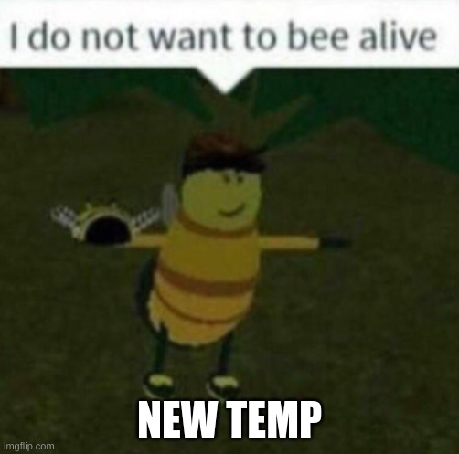 I do not want to bee alive | NEW TEMP | image tagged in i do not want to bee alive | made w/ Imgflip meme maker