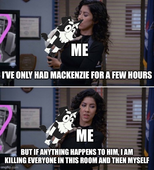 Thanks a lot, TikTok /s | ME; I’VE ONLY HAD MACKENZIE FOR A FEW HOURS; ME; BUT IF ANYTHING HAPPENS TO HIM, I AM KILLING EVERYONE IN THIS ROOM AND THEN MYSELF | image tagged in ive only had arlo for a day and a half,bluey | made w/ Imgflip meme maker