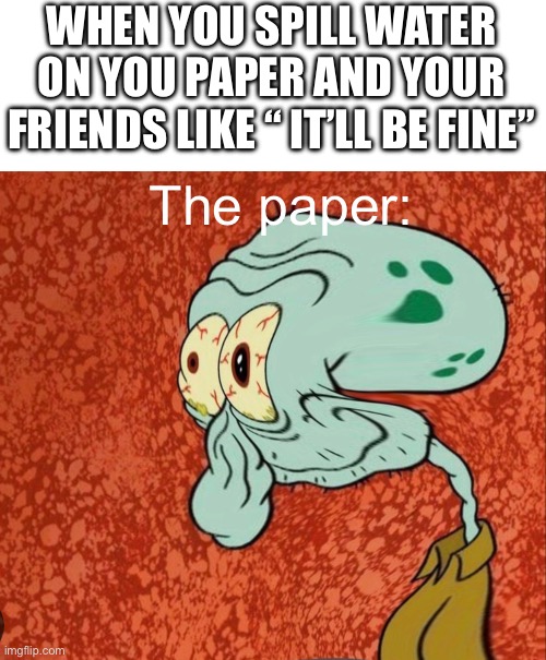 *spills water on paper* | WHEN YOU SPILL WATER ON YOU PAPER AND YOUR FRIENDS LIKE “ IT’LL BE FINE”; The paper: | image tagged in squidward | made w/ Imgflip meme maker