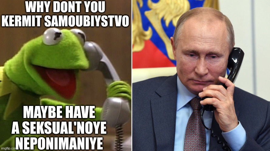 vladdy poutine | WHY DONT YOU KERMIT SAMOUBIYSTVO; MAYBE HAVE A SEKSUAL'NOYE NEPONIMANIYE | image tagged in kermit calls putin,poutine,putin,russia,russian | made w/ Imgflip meme maker