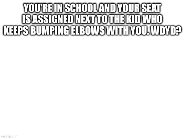 And by bumping elbows I mean elbows are touching while writing | YOU'RE IN SCHOOL AND YOUR SEAT IS ASSIGNED NEXT TO THE KID WHO KEEPS BUMPING ELBOWS WITH YOU. WDYD? | made w/ Imgflip meme maker