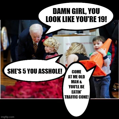 More fun with Joe and kids! | DAMN GIRL, YOU LOOK LIKE YOU'RE 19! COME AT ME OLD MAN & YOU'LL BE EATIN' TRAFFIC CONE! SHE'S 5 YOU ASSHOLE! | image tagged in joe biden,pedo joe | made w/ Imgflip meme maker